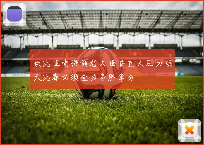 坎比亚索强调尤文面临巨大压力明天比赛必须全力争胜拿分