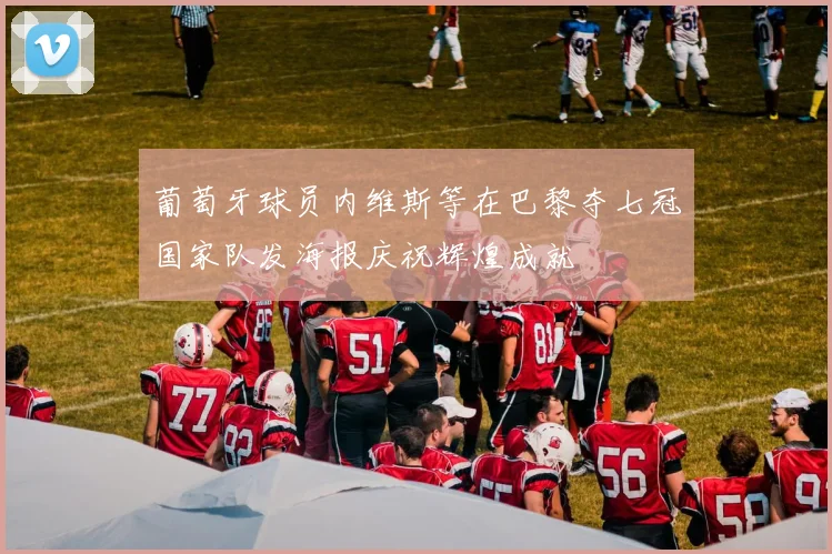 葡萄牙球员内维斯等在巴黎夺七冠国家队发海报庆祝辉煌成就