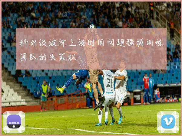 科尔谈波津上场时间问题强调训练团队的决策权