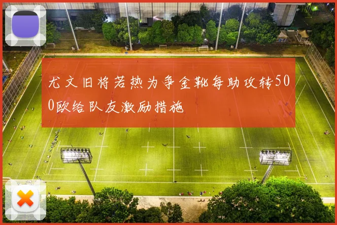 尤文旧将若热为争金靴每助攻转500欧给队友激励措施