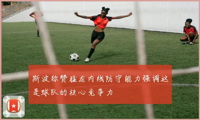 斯波称赞猛龙内线防守能力强调这是球队的核心竞争力