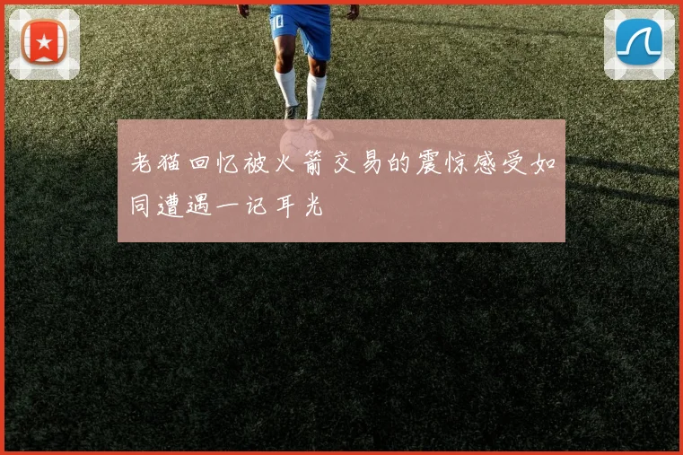 老猫回忆被火箭交易的震惊感受如同遭遇一记耳光