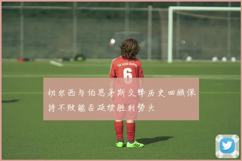 切尔西与伯恩茅斯交锋历史回顾保持不败能否延续胜利势头