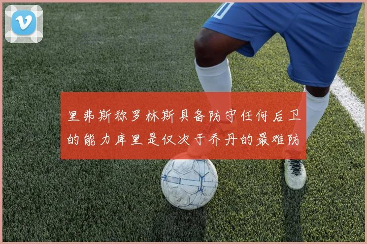 里弗斯称罗林斯具备防守任何后卫的能力库里是仅次于乔丹的最难防守球员