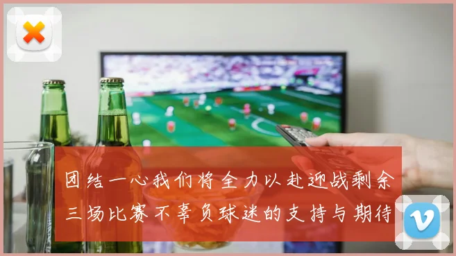 团结一心我们将全力以赴迎战剩余三场比赛不辜负球迷的支持与期待