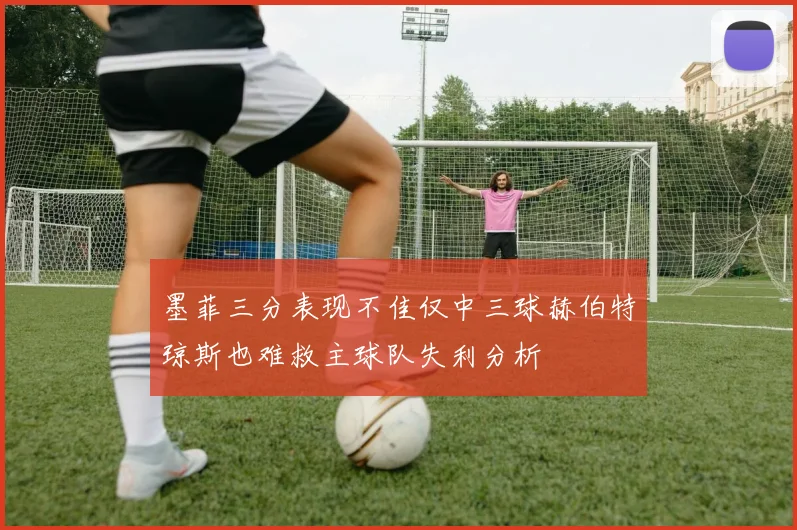 墨菲三分表现不佳仅中三球赫伯特琼斯也难救主球队失利分析