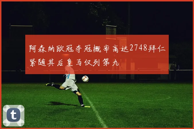 阿森纳欧冠夺冠概率高达2748拜仁紧随其后皇马仅列第九