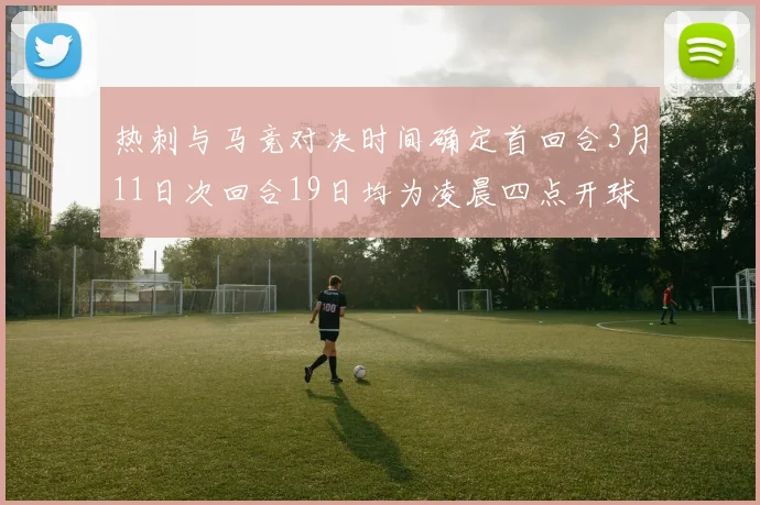 热刺与马竞对决时间确定首回合3月11日次回合19日均为凌晨四点开球