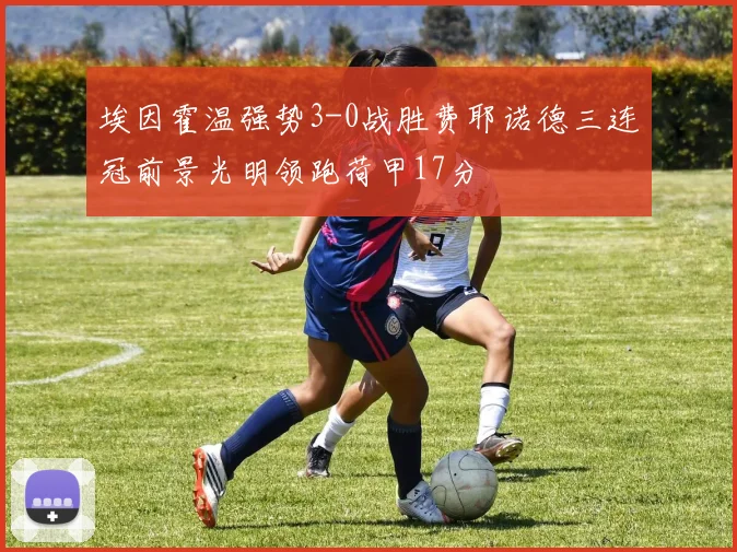 埃因霍温强势3-0战胜费耶诺德三连冠前景光明领跑荷甲17分