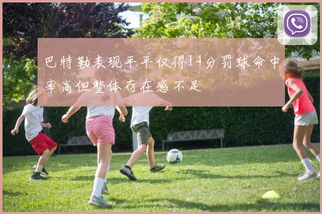 巴特勒表现平平仅得14分罚球命中率高但整体存在感不足