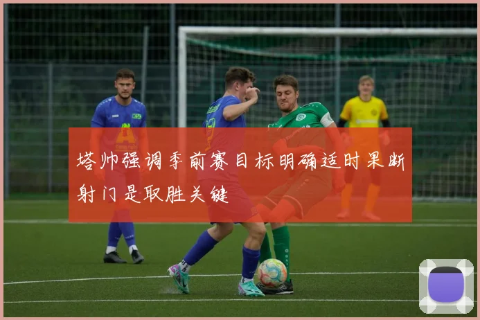塔帅强调季前赛目标明确适时果断射门是取胜关键