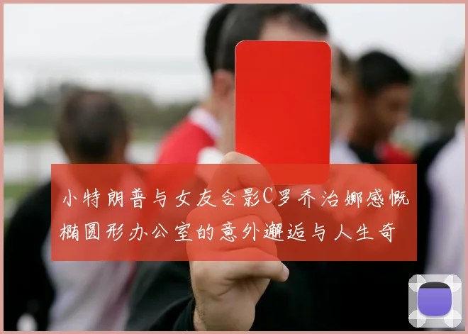 小特朗普与女友合影C罗乔治娜感慨椭圆形办公室的意外邂逅与人生奇遇