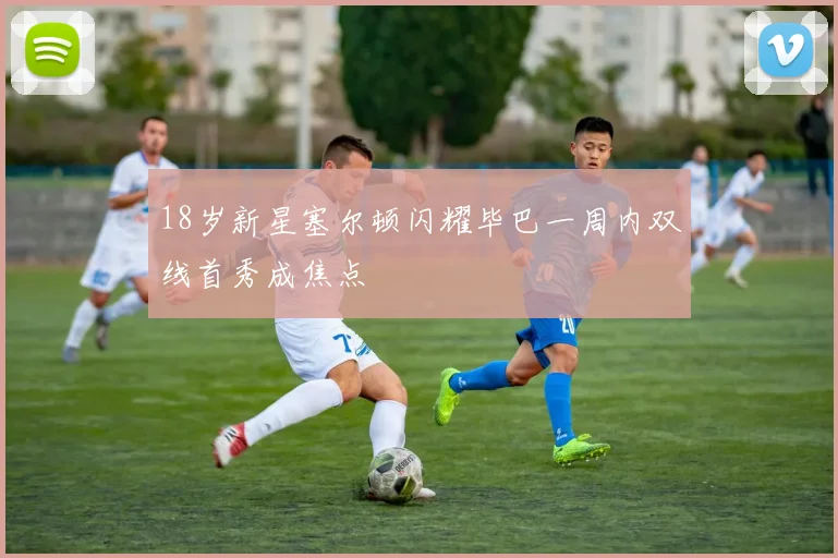 18岁新星塞尔顿闪耀毕巴一周内双线首秀成焦点