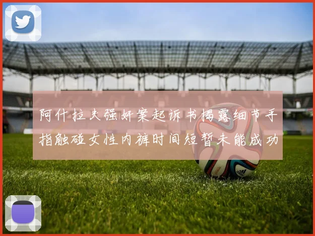 阿什拉夫强奸案起诉书揭露细节手指触碰女性内裤时间短暂未能成功挣脱