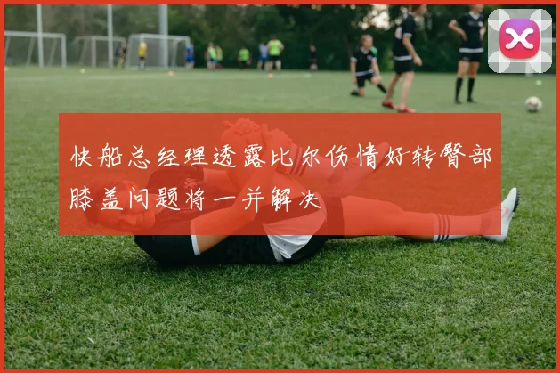 快船总经理透露比尔伤情好转臀部膝盖问题将一并解决