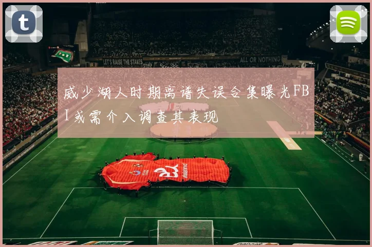 威少湖人时期离谱失误合集曝光FBI或需介入调查其表现