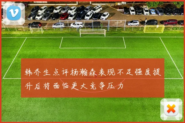 韩乔生点评杨瀚森表现不足强度提升后将面临更大竞争压力