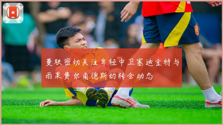 曼联密切关注年轻中卫塞迪金特与雨果费尔南德斯的转会动态