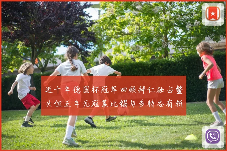 近十年德国杯冠军回顾拜仁独占鳌头但五年无冠莱比锡与多特各有斩获