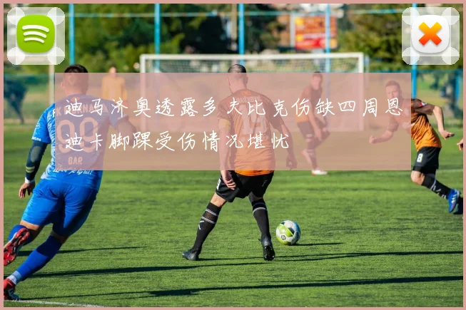 迪马济奥透露多夫比克伤缺四周恩迪卡脚踝受伤情况堪忧