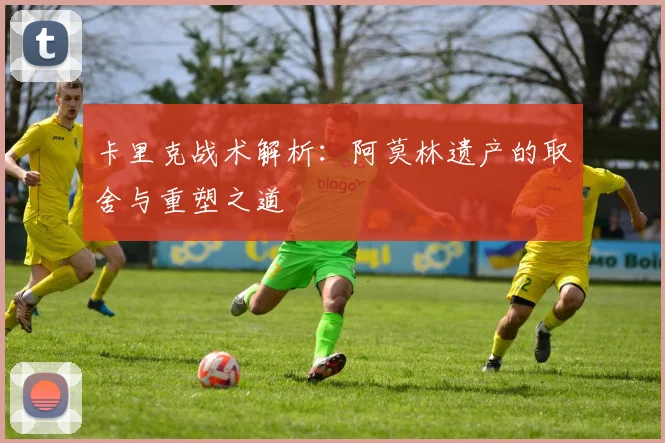 卡里克战术解析：阿莫林遗产的取舍与重塑之道