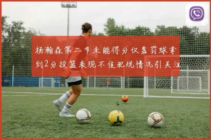杨瀚森第二节未能得分仅靠罚球拿到2分投篮表现不佳犯规情况引关注