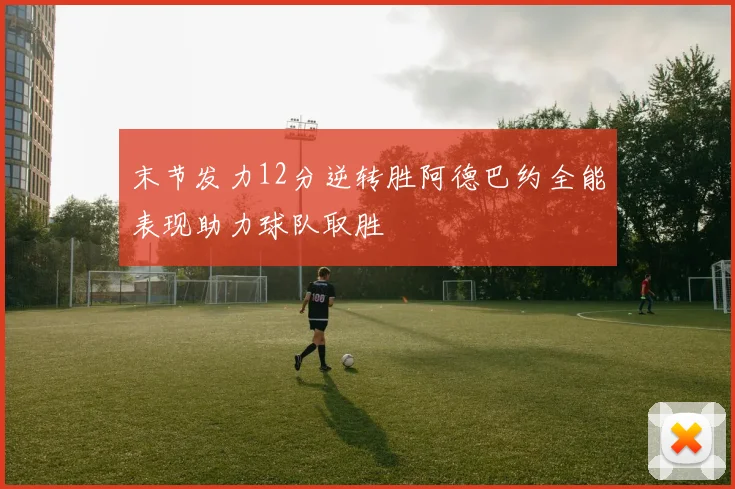 末节发力12分逆转胜阿德巴约全能表现助力球队取胜